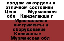 продам аккордеон в отличном состоянии › Цена ­ 0 - Мурманская обл., Кандалакша г. Музыкальные инструменты и оборудование » Клавишные   . Мурманская обл.